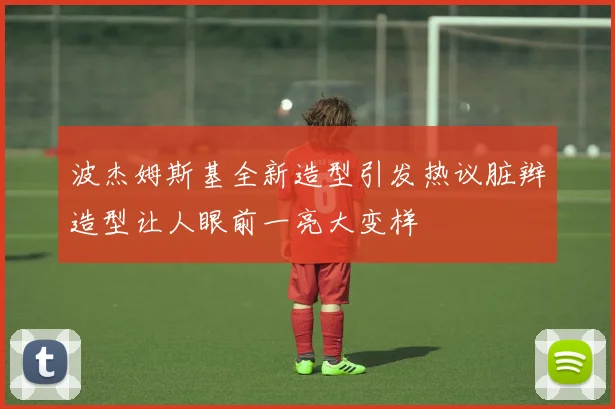 波杰姆斯基全新造型引发热议脏辫造型让人眼前一亮大变样