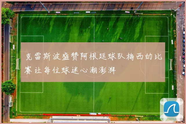 克雷斯波盛赞阿根廷球队梅西的比赛让每位球迷心潮澎湃