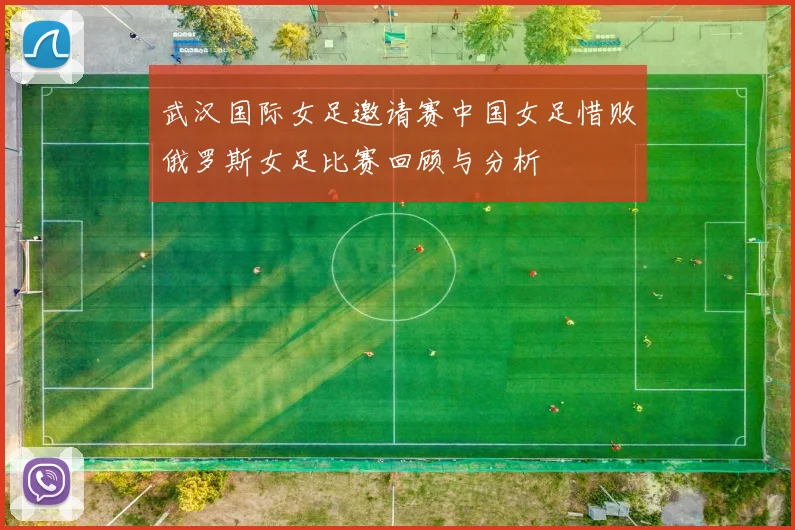 武汉国际女足邀请赛中国女足惜败俄罗斯女足比赛回顾与分析
