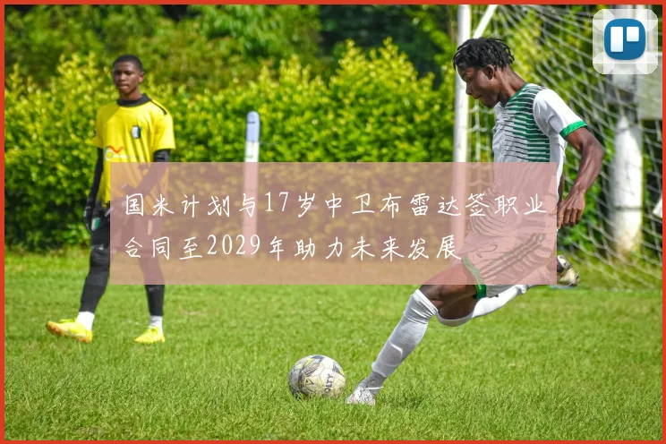 国米计划与17岁中卫布雷达签职业合同至2029年助力未来发展