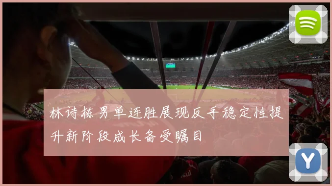 林诗栋男单连胜展现反手稳定性提升新阶段成长备受瞩目