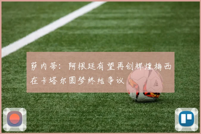 萨内蒂：阿根廷有望再创辉煌梅西在卡塔尔圆梦终结争议
