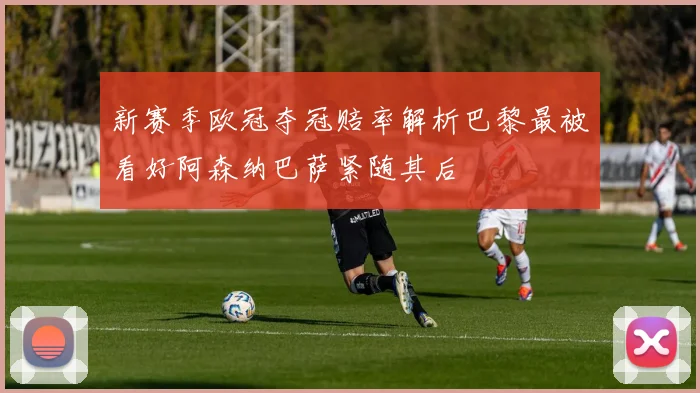 新赛季欧冠夺冠赔率解析巴黎最被看好阿森纳巴萨紧随其后