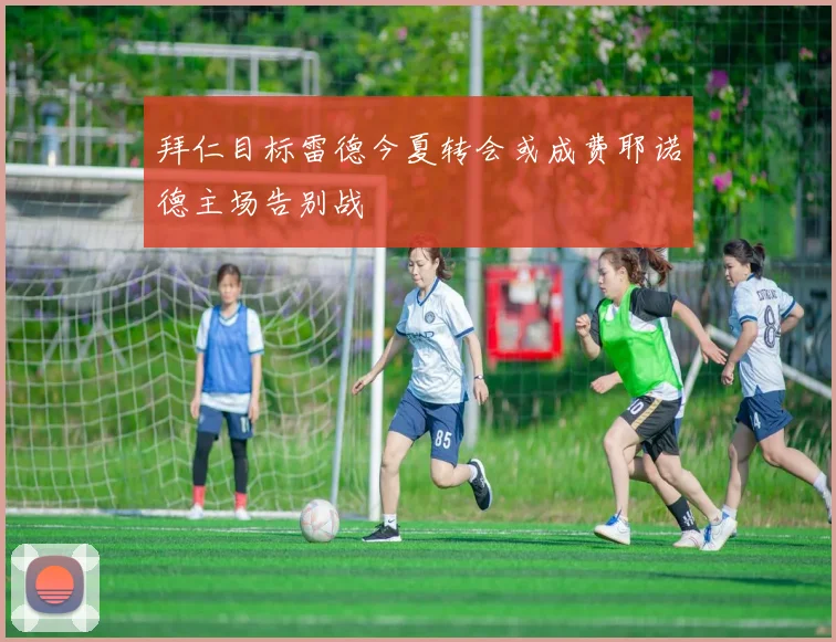 拜仁目标雷德今夏转会或成费耶诺德主场告别战