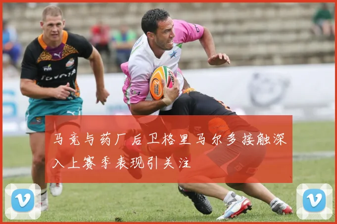马竞与药厂后卫格里马尔多接触深入上赛季表现引关注