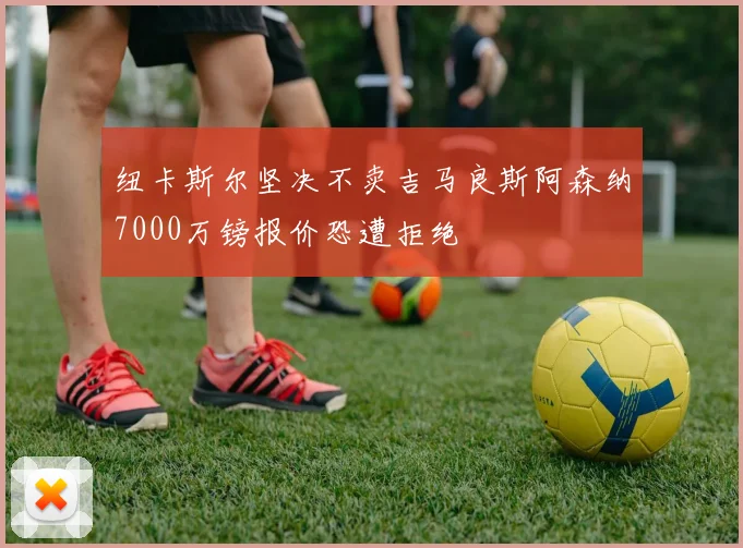 纽卡斯尔坚决不卖吉马良斯阿森纳7000万镑报价恐遭拒绝