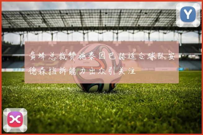 黄蜂总裁赞施泰因巴赫适合球队安德森挡拆能力出众引关注