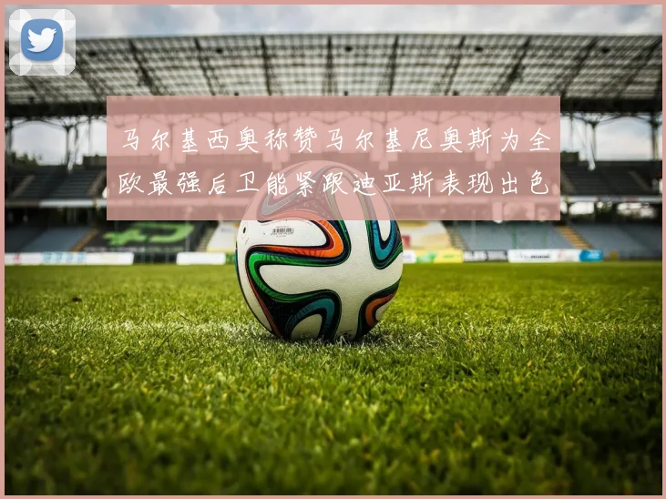 马尔基西奥称赞马尔基尼奥斯为全欧最强后卫能紧跟迪亚斯表现出色