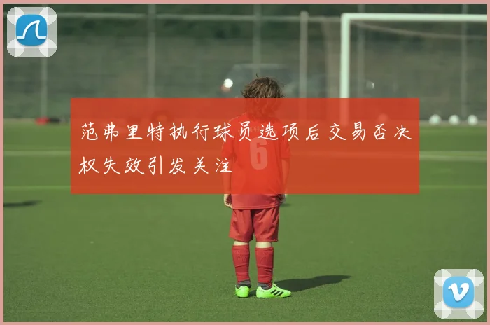 范弗里特执行球员选项后交易否决权失效引发关注