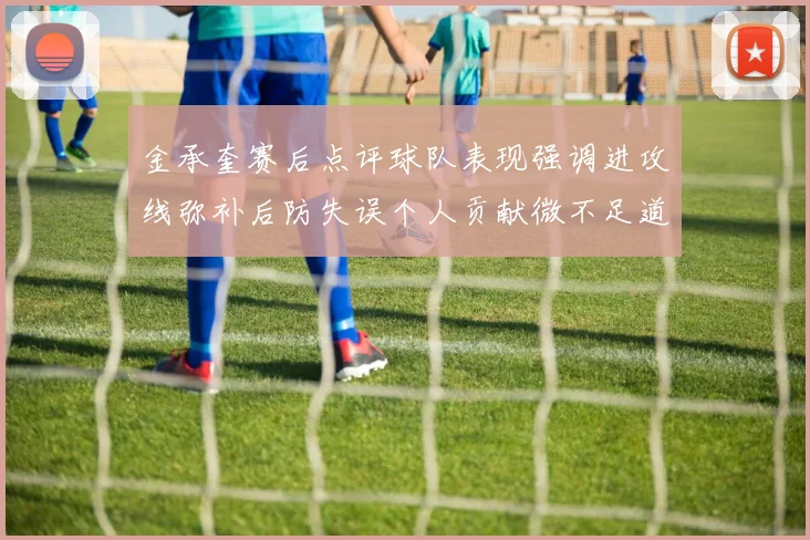 金承奎赛后点评球队表现强调进攻线弥补后防失误个人贡献微不足道