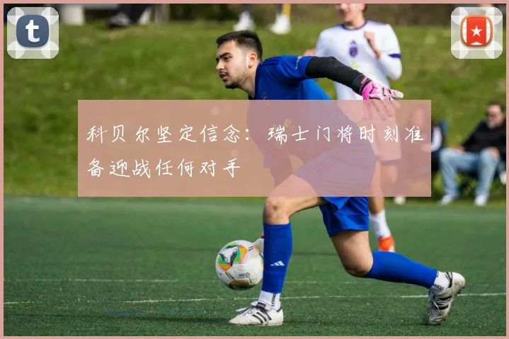 科贝尔坚定信念：瑞士门将时刻准备迎战任何对手