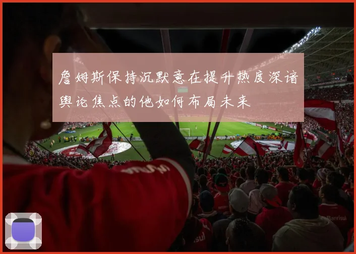 詹姆斯保持沉默意在提升热度深谙舆论焦点的他如何布局未来