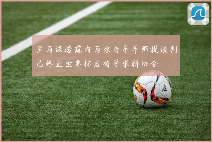 罗马诺透露内马尔与辛辛那提谈判已终止世界杯后将寻求新机会