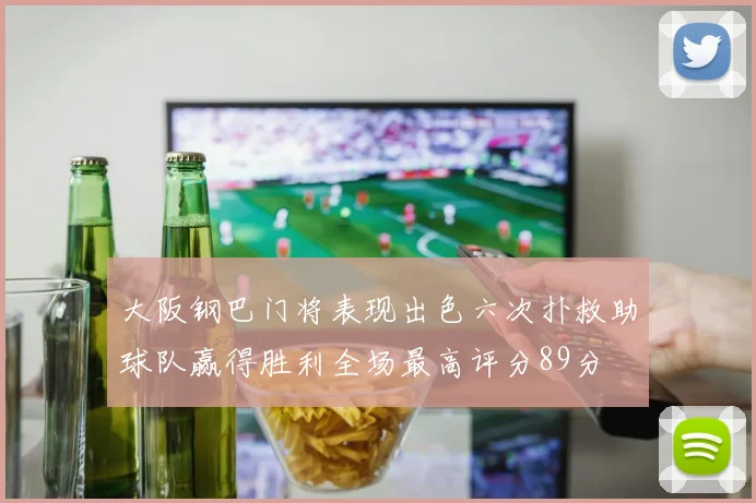 大阪钢巴门将表现出色六次扑救助球队赢得胜利全场最高评分89分