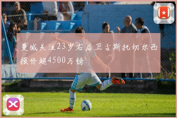 曼城关注23岁右后卫古斯托切尔西报价超4500万镑