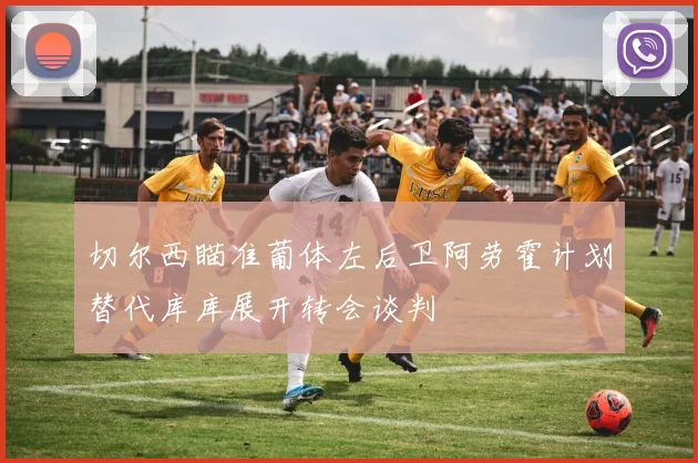 切尔西瞄准葡体左后卫阿劳霍计划替代库库展开转会谈判