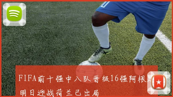 FIFA前十强中八队晋级16强阿根廷明日迎战荷兰已出局