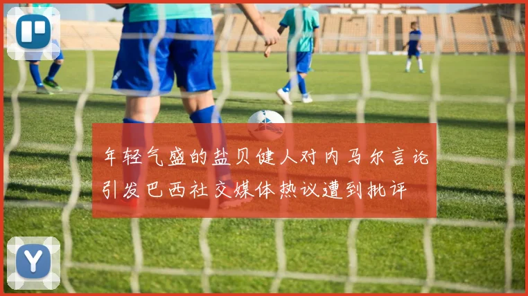 年轻气盛的盐贝健人对内马尔言论引发巴西社交媒体热议遭到批评