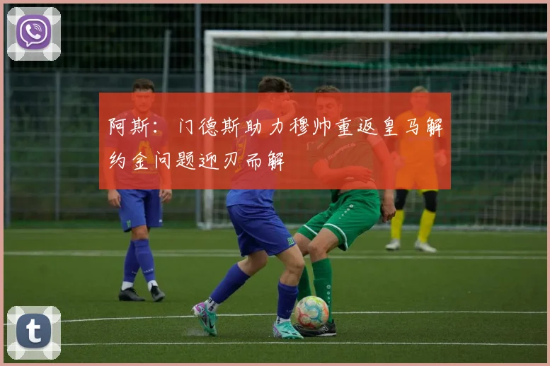阿斯：门德斯助力穆帅重返皇马解约金问题迎刃而解