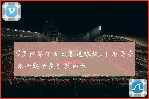 C罗世界杯淘汰赛进球仅1个与马奎尔平起平坐引发热议