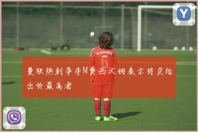 曼联热刺争夺M费西汉姆表示将卖给出价最高者
