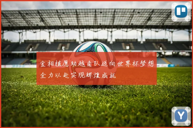 金相植愿助越南队迈向世界杯梦想全力以赴实现辉煌成就