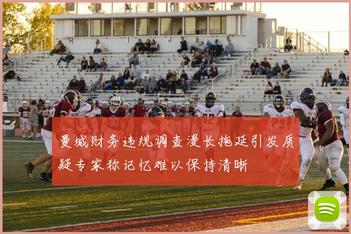 曼城财务违规调查漫长拖延引发质疑专家称记忆难以保持清晰