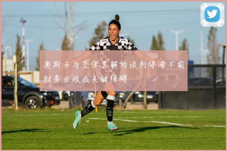 奥斯卡与圣保罗解约谈判停滞不前财务分歧成关键障碍