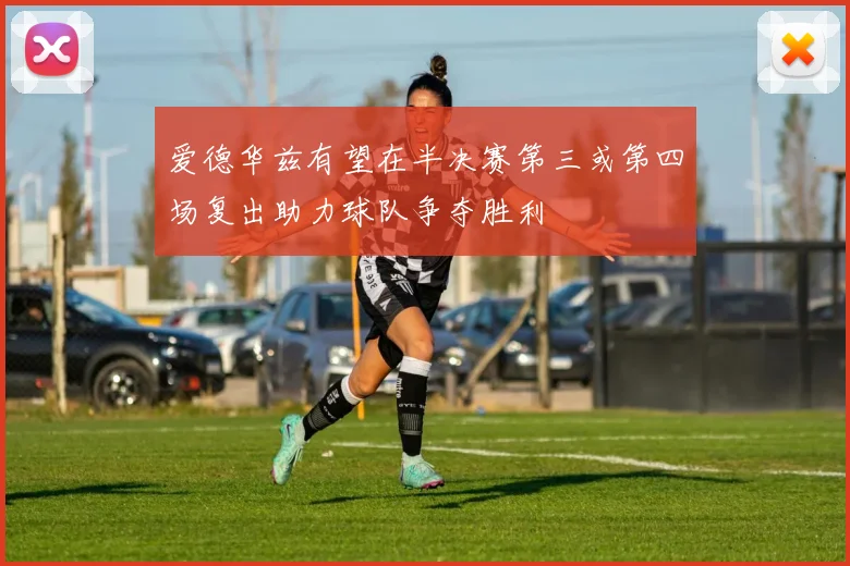 爱德华兹有望在半决赛第三或第四场复出助力球队争夺胜利