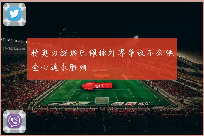 特奥力挺姆巴佩称外界争议不公他全心追求胜利