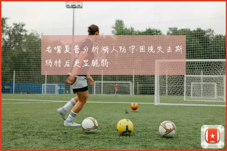 名嘴夏普分析湖人防守困境失去斯玛特后更显脆弱