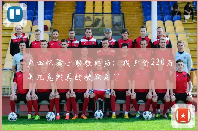 卢回忆骑士助教经历：我开价220万美元竟然真的被满足了