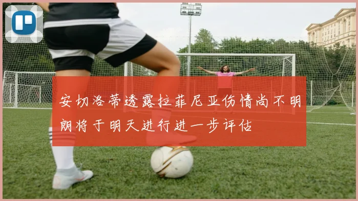安切洛蒂透露拉菲尼亚伤情尚不明朗将于明天进行进一步评估