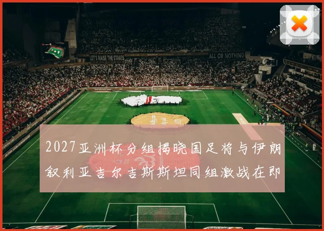2027亚洲杯分组揭晓国足将与伊朗叙利亚吉尔吉斯斯坦同组激战在即