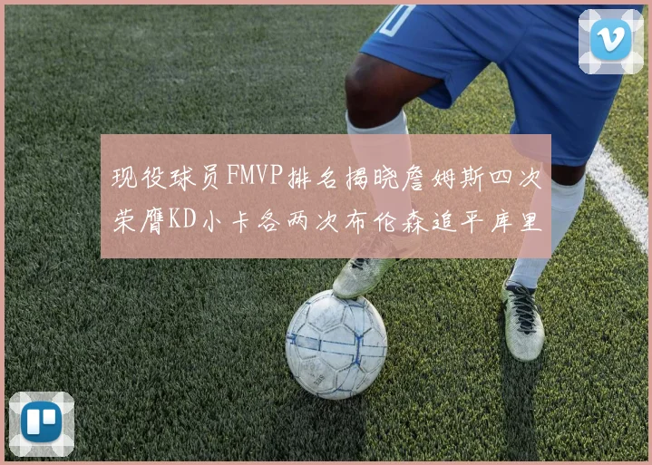 现役球员FMVP排名揭晓詹姆斯四次荣膺KD小卡各两次布伦森追平库里与约基奇