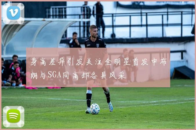 身高差异引发关注全明星首发中布朗与SGA同高却各具风采