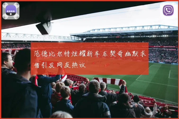 范德比尔特炫耀新车东契奇幽默求借引发网友热议