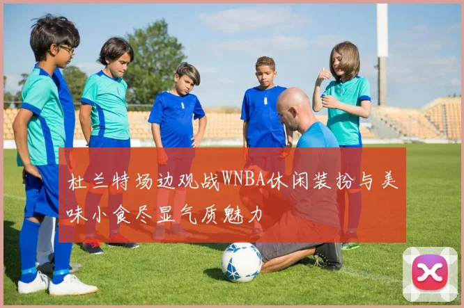 杜兰特场边观战WNBA休闲装扮与美味小食尽显气质魅力