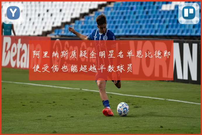 阿里纳斯质疑全明星名单恩比德即使受伤也能超越半数球员