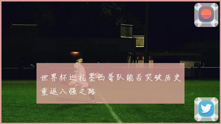 世界杯巡礼墨西哥队能否突破历史重返八强之路