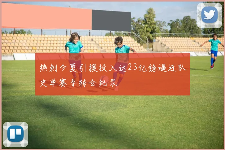 热刺今夏引援投入达23亿镑逼近队史单赛季转会纪录