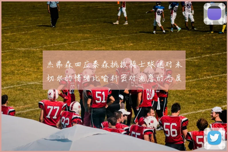 杰弗森回应泰森挑拨骑士球迷对米切尔的情绪比喻科密对老詹的态度
