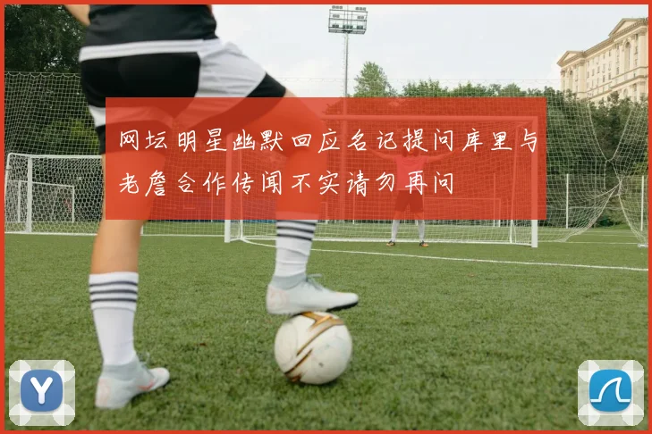 网坛明星幽默回应名记提问库里与老詹合作传闻不实请勿再问
